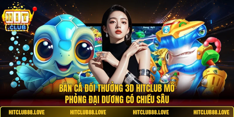 Bắn cá đổi thưởng 3D HITCLUB mô phỏng đại dương có chiều sâu