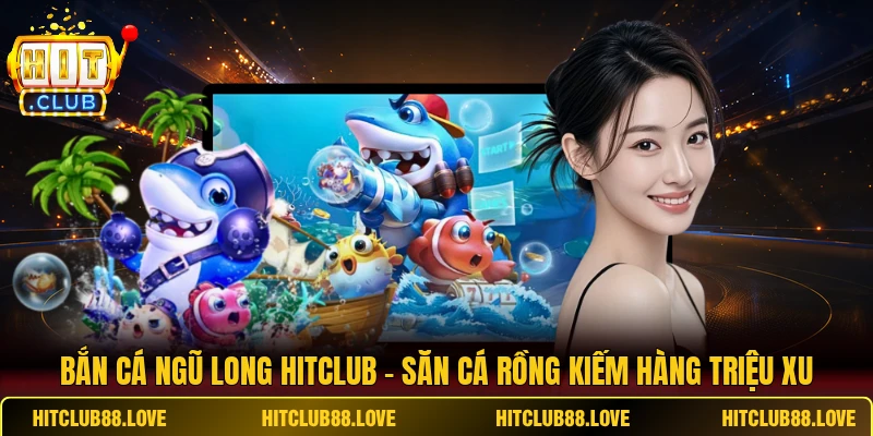 Bắn Cá Ngũ Long HITCLUB - Săn Cá Rồng Kiếm Hàng Triệu Xu